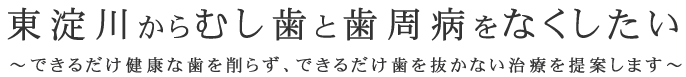 東淀川からむし歯と歯周病をなくしたい
できるだけ健康な歯を削らず、できるだけ歯を抜かない治療を提案します